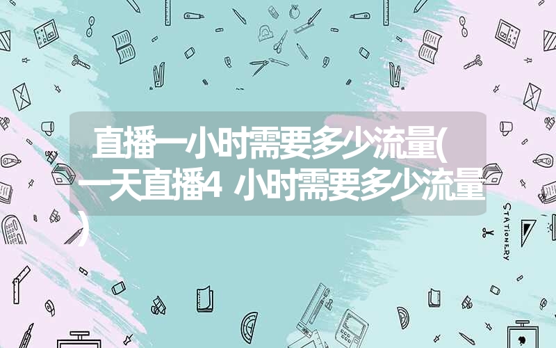 直播一小时需要多少流量(一天直播4小时需要多少流量) 直播一小时需要多少流量(一天直播4小时需要多少流量)