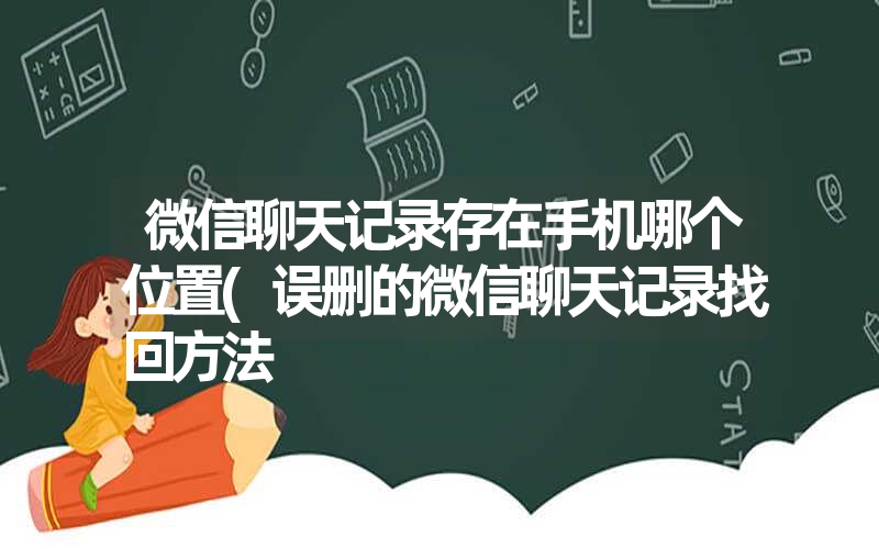 微信聊天记录存在手机哪个位置(误删的微信聊天记录找回方法 微信聊天记录存在手机哪个位置(误删的微信聊天记录找回方法