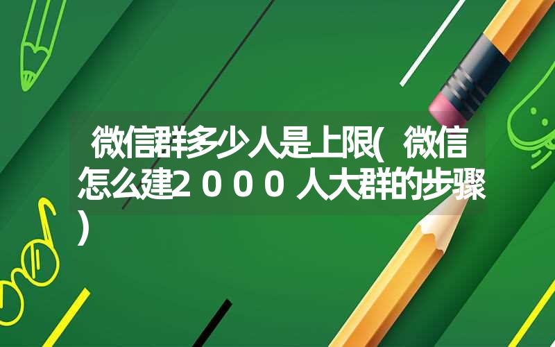 微信群多少人是上限(微信怎么建2000人大群的步骤) 微信群多少人是上限(微信怎么建2000人大群的步骤)