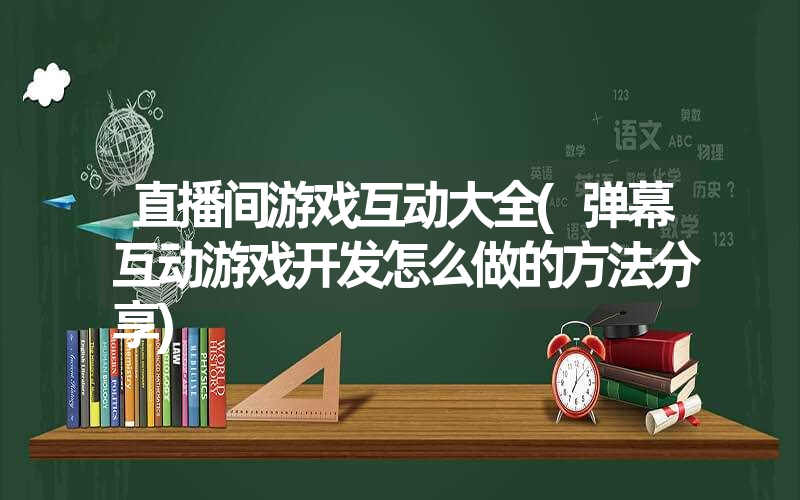 直播间游戏互动大全(弹幕互动游戏开发怎么做的方法分享) 直播间游戏互动大全(弹幕互动游戏开发怎么做的方法分享)