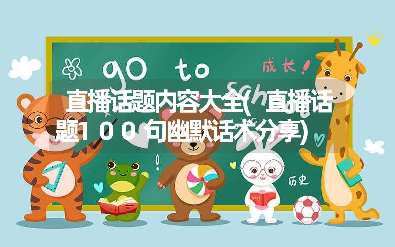 直播话题内容大全(直播话题100句幽默话术分享) 直播话题内容大全(直播话题100句幽默话术分享)