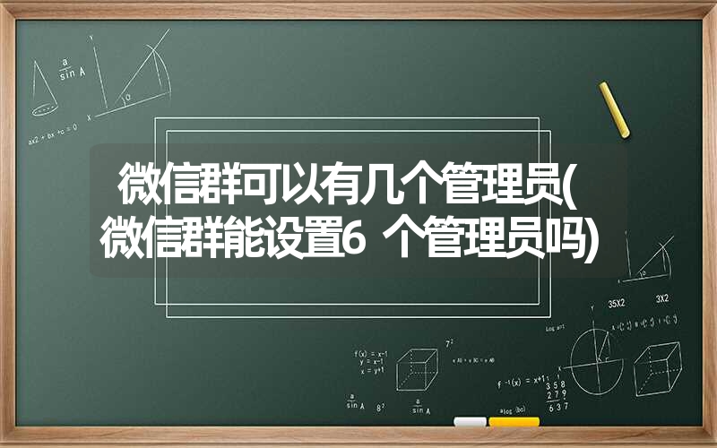 微信群可以有几个管理员(微信群能设置6个管理员吗) 微信群可以有几个管理员(微信群能设置6个管理员吗)