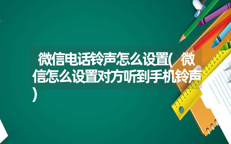 微信电话铃声怎么设置(微信怎么设置对方听到手机铃声) 微信电话铃声怎么设置(微信怎么设置对方听到手机铃声)