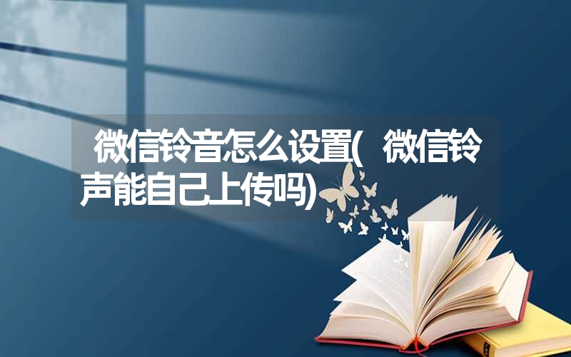 微信铃音怎么设置(微信铃声能自己上传吗) 微信铃音怎么设置(微信铃声能自己上传吗)