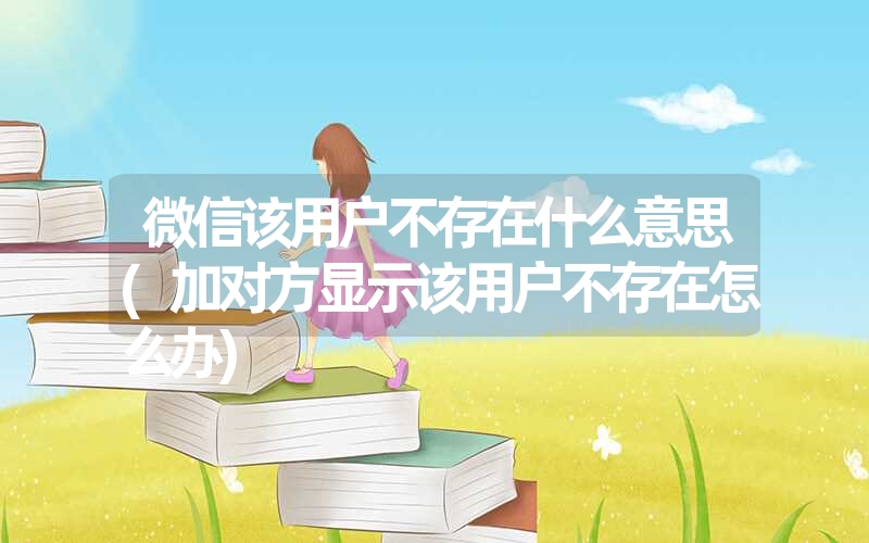 微信该用户不存在什么意思(加对方显示该用户不存在怎么办) 微信该用户不存在什么意思(加对方显示该用户不存在怎么办)