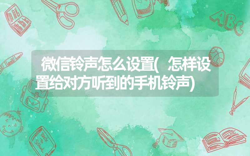 微信铃声怎么设置(怎样设置给对方听到的手机铃声) 微信铃声怎么设置(怎样设置给对方听到的手机铃声)