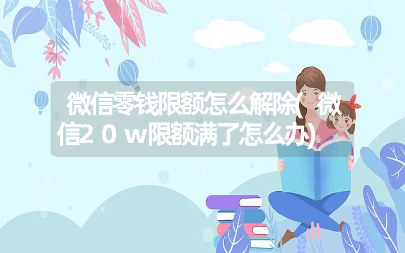 微信零钱限额怎么解除(微信20w限额满了怎么办) 微信零钱限额怎么解除(微信20w限额满了怎么办)