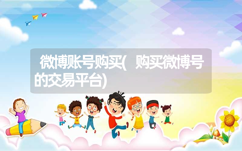 微博账号购买(购买微博号的交易平台) 微博账号购买(购买微博号的交易平台)