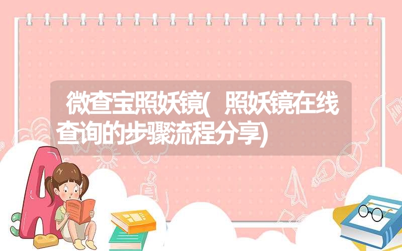 微查宝照妖镜(照妖镜在线查询的步骤流程分享) 微查宝照妖镜(照妖镜在线查询的步骤流程分享)