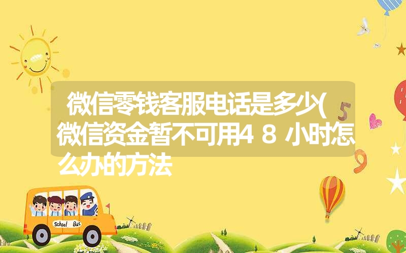 微信零钱客服电话是多少(微信资金暂不可用48小时怎么办的方法 微信零钱客服电话是多少(微信资金暂不可用48小时怎么办的方法