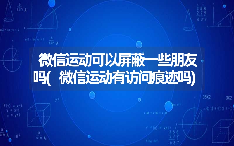 微信运动可以屏蔽一些朋友吗(微信运动有访问痕迹吗) 微信运动可以屏蔽一些朋友吗(微信运动有访问痕迹吗)
