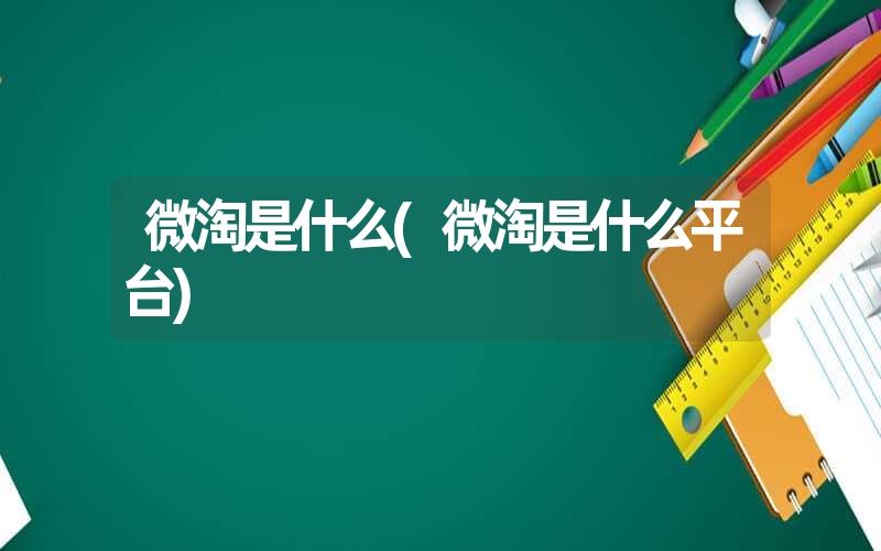 微淘是什么(微淘是什么平台) 微淘是什么(微淘是什么平台)