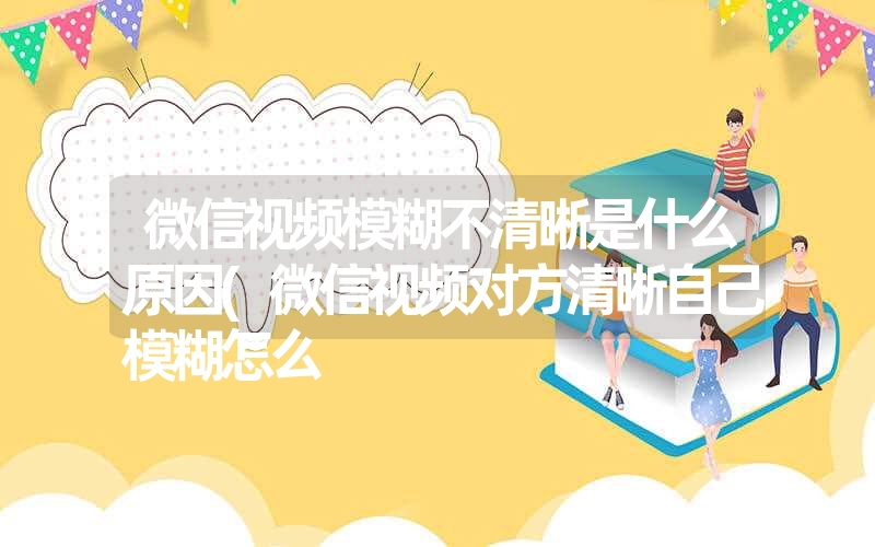 微信视频模糊不清晰是什么原因(微信视频对方清晰自己模糊怎么 微信视频模糊不清晰是什么原因(微信视频对方清晰自己模糊怎么