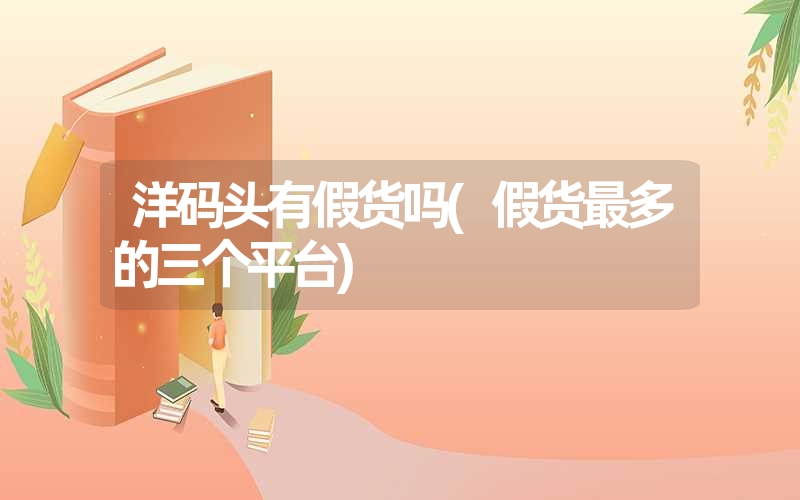 洋码头有假货吗(假货最多的三个平台) 洋码头有假货吗(假货最多的三个平台)
