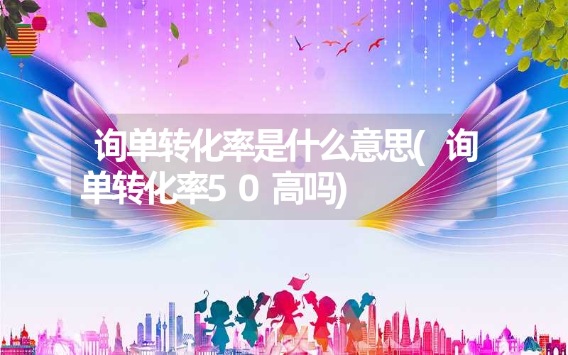 询单转化率是什么意思(询单转化率50高吗) 询单转化率是什么意思(询单转化率50高吗)