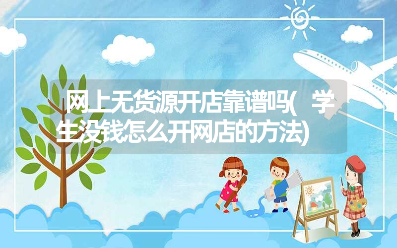 网上无货源开店靠谱吗(学生没钱怎么开网店的方法) 网上无货源开店靠谱吗(学生没钱怎么开网店的方法)