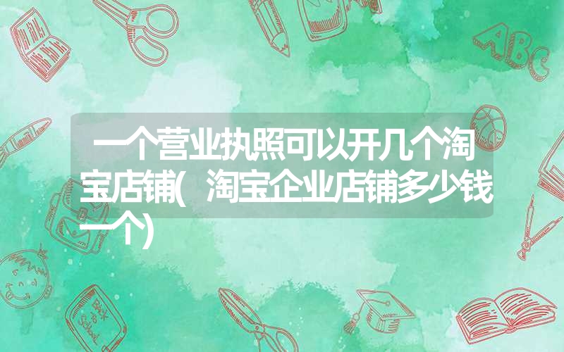 一个营业执照可以开几个淘宝店铺(淘宝企业店铺多少钱一个) 一个营业执照可以开几个淘宝店铺(淘宝企业店铺多少钱一个)