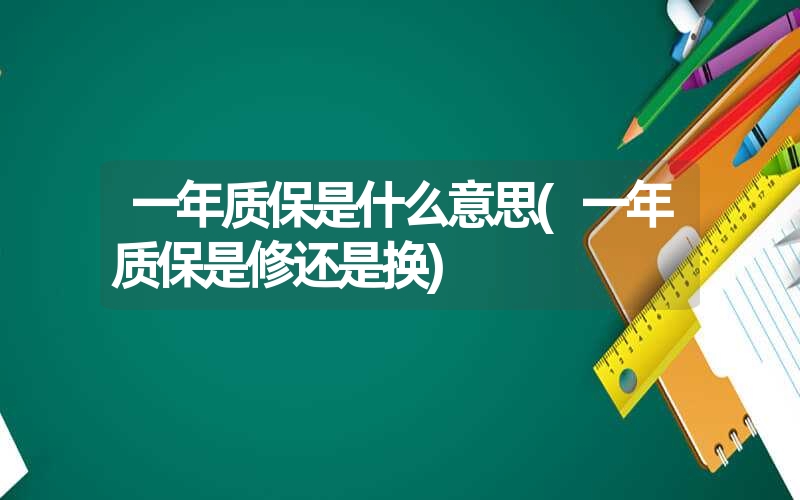 一年质保是什么意思(一年质保是修还是换) 一年质保是什么意思(一年质保是修还是换)