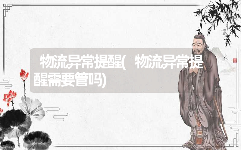 物流异常提醒(物流异常提醒需要管吗) 物流异常提醒(物流异常提醒需要管吗)