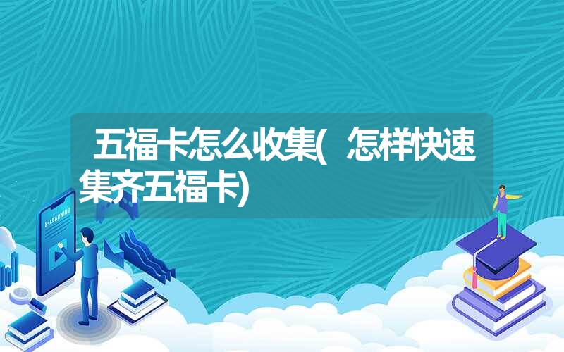 五福卡怎么收集(怎样快速集齐五福卡) 五福卡怎么收集(怎样快速集齐五福卡)
