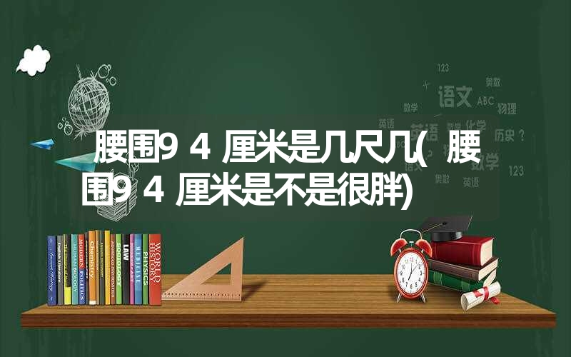 腰围94厘米是几尺几(腰围94厘米是不是很胖) 腰围94厘米是几尺几(腰围94厘米是不是很胖)