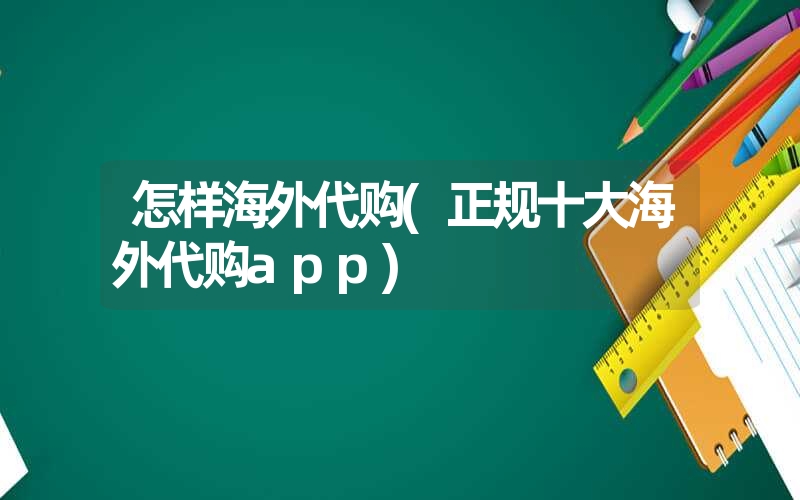 怎样海外代购(正规十大海外代购app) 怎样海外代购(正规十大海外代购app)