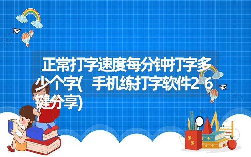 正常打字速度每分钟打字多少个字(手机练打字软件26键分享) 正常打字速度每分钟打字多少个字(手机练打字软件26键分享)