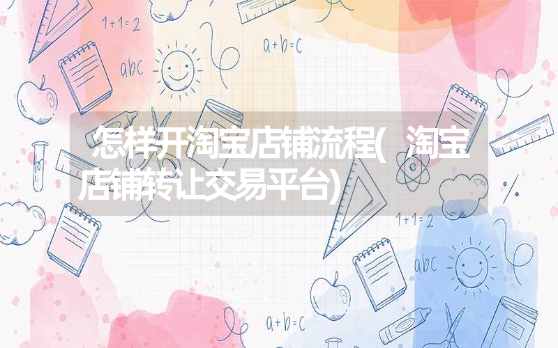 怎样开淘宝店铺流程(淘宝店铺转让交易平台) 怎样开淘宝店铺流程(淘宝店铺转让交易平台)