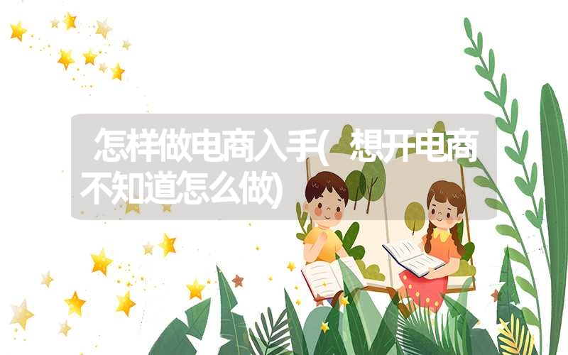 怎样做电商入手(想开电商不知道怎么做) 怎样做电商入手(想开电商不知道怎么做)