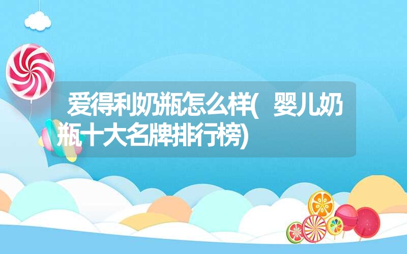 爱得利奶瓶怎么样(婴儿奶瓶十大名牌排行榜) 爱得利奶瓶怎么样(婴儿奶瓶十大名牌排行榜)