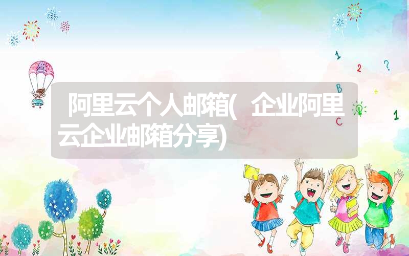 阿里云个人邮箱(企业阿里云企业邮箱分享) 阿里云个人邮箱(企业阿里云企业邮箱分享)