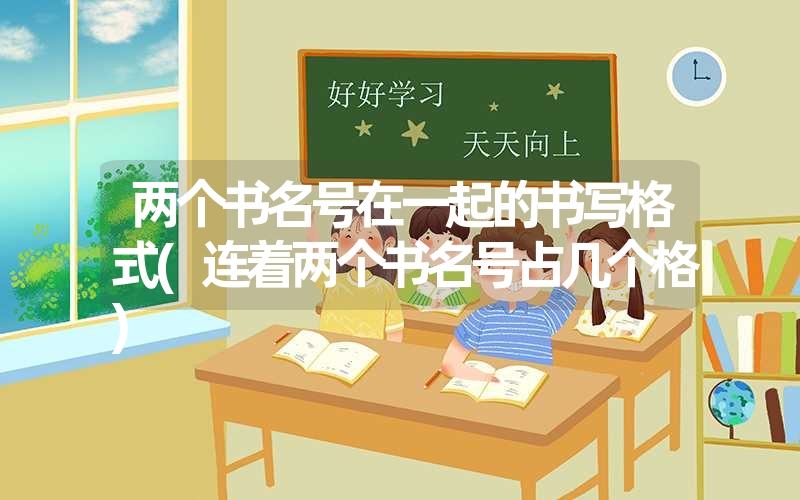 两个书名号在一起的书写格式(连着两个书名号占几个格) 两个书名号在一起的书写格式(连着两个书名号占几个格)