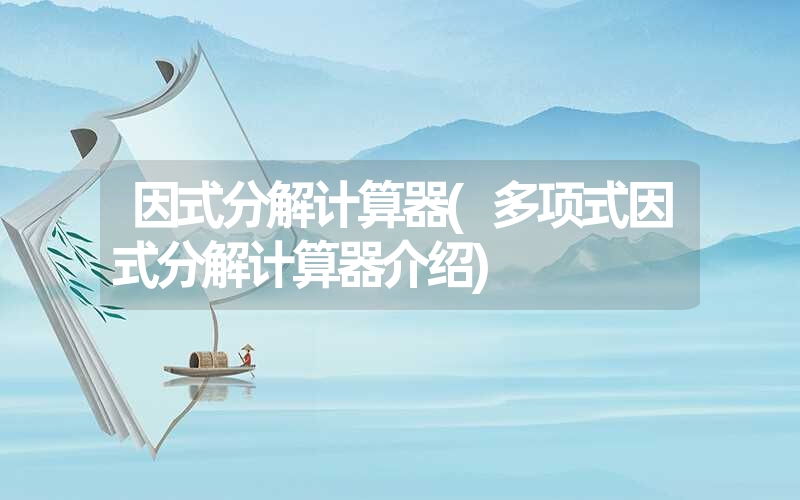 因式分解计算器(多项式因式分解计算器介绍) 因式分解计算器(多项式因式分解计算器介绍)