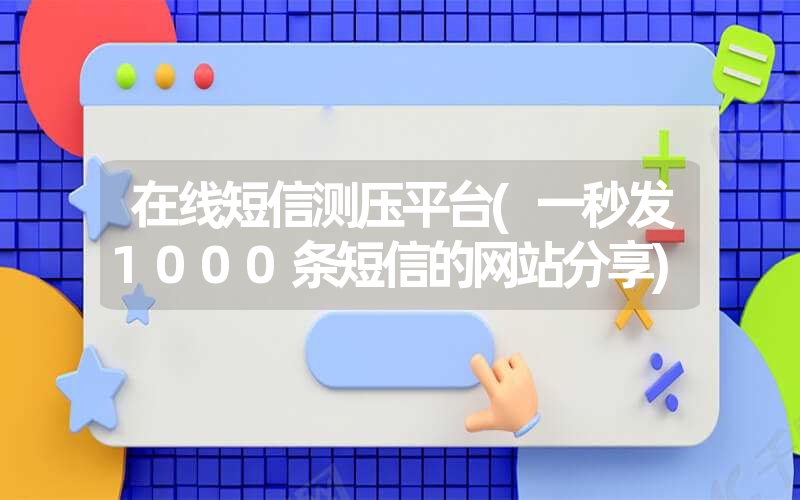 在线短信测压平台(一秒发1000条短信的网站分享) 在线短信测压平台(一秒发1000条短信的网站分享)
