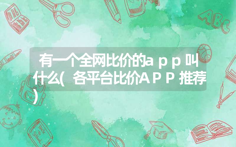 有一个全网比价的app叫什么(各平台比价APP推荐) 有一个全网比价的app叫什么(各平台比价APP推荐)