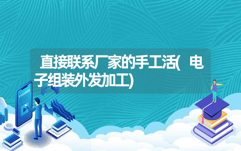 直接联系厂家的手工活(电子组装外发加工) 直接联系厂家的手工活(电子组装外发加工)