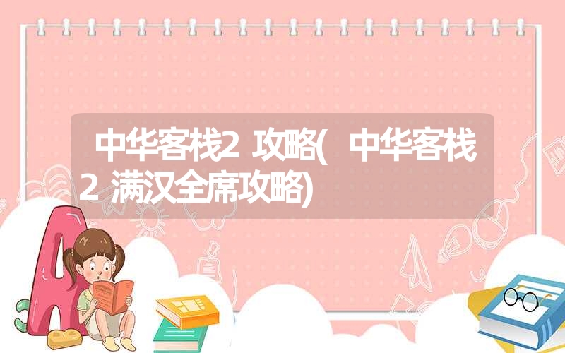 中华客栈2攻略(中华客栈2满汉全席攻略) 中华客栈2攻略(中华客栈2满汉全席攻略)
