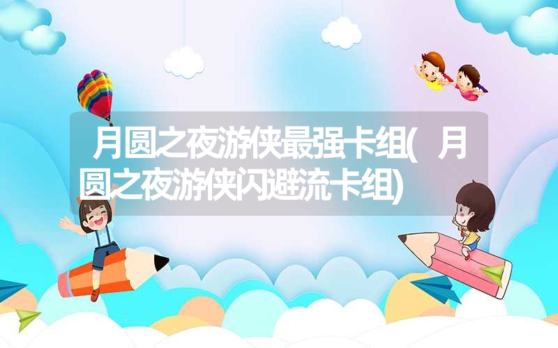月圆之夜游侠最强卡组(月圆之夜游侠闪避流卡组) 月圆之夜游侠最强卡组(月圆之夜游侠闪避流卡组)
