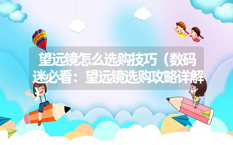 <font color='1677721'>望远镜怎么选购技巧（数码迷必看：望远镜选购攻略详解）</font>