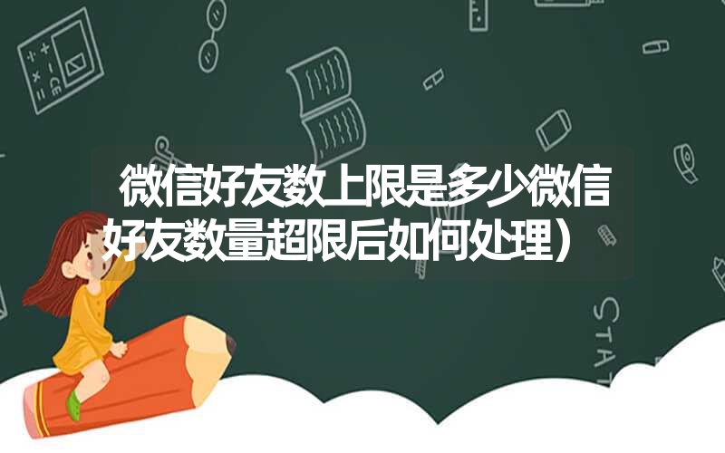微信好友数上限是多少微信好友数量超限后如何处理) 微信好友数上限是多少微信好友数量超限后如何处理)
