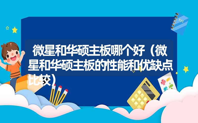 微星和华硕主板哪个好(微星和华硕主板的性能和优缺点比较) 微星和华硕主板哪个好(微星和华硕主板的性能和优缺点比较)