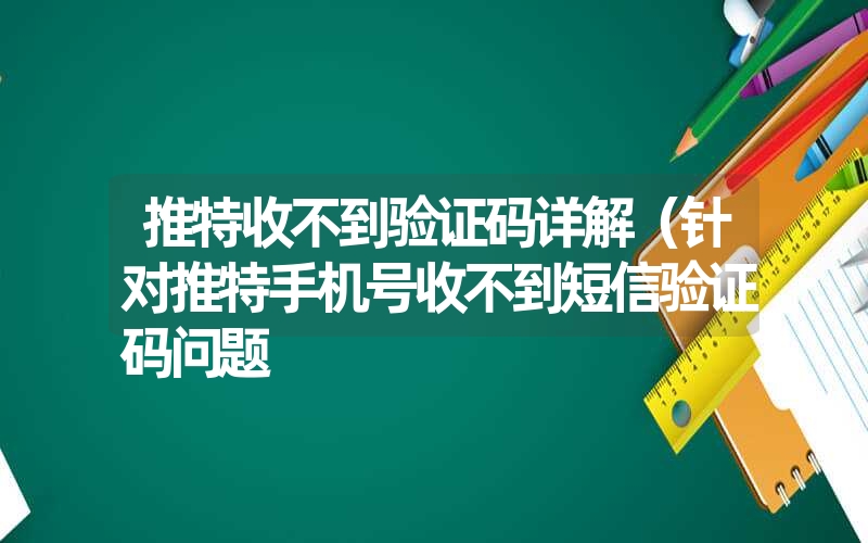 推特收不到验证码详解(针对推特手机号收不到短信验证码问题 推特收不到验证码详解(针对推特手机号收不到短信验证码问题