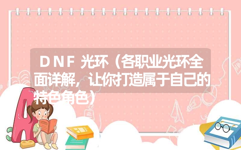 DNF光环(各职业光环全面详解,让你打造属于自己的特色角色) DNF光环(各职业光环全面详解,让你打造属于自己的特色角色)