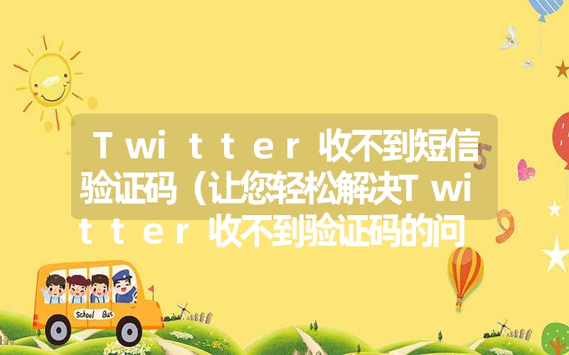 Twitter收不到短信验证码(让您轻松解决Twitter收不到验证码的问 Twitter收不到短信验证码(让您轻松解决Twitter收不到验证码的问