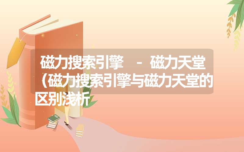 磁力搜索引擎 -磁力天堂(磁力搜索引擎与磁力天堂的区别浅析 磁力搜索引擎 -磁力天堂(磁力搜索引擎与磁力天堂的区别浅析
