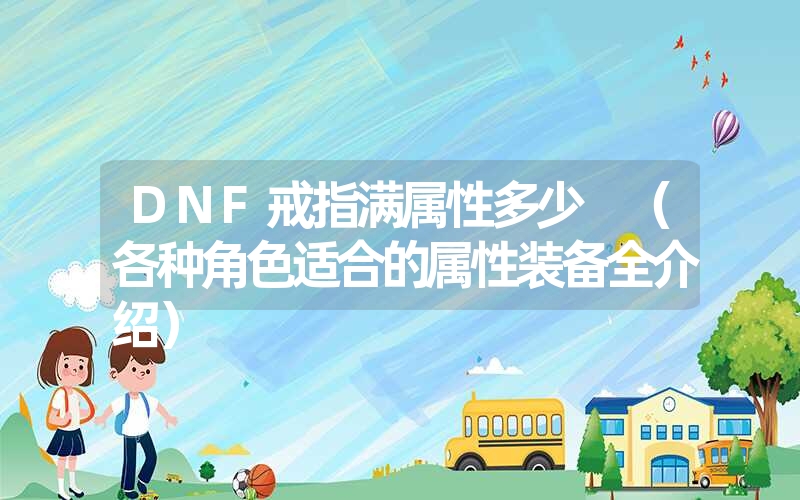 DNF戒指满属性多少 (各种角色适合的属性装备全介绍) DNF戒指满属性多少 (各种角色适合的属性装备全介绍)