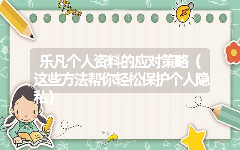 乐凡个人资料的应对策略(这些方法帮你轻松保护个人隐私) 乐凡个人资料的应对策略(这些方法帮你轻松保护个人隐私)