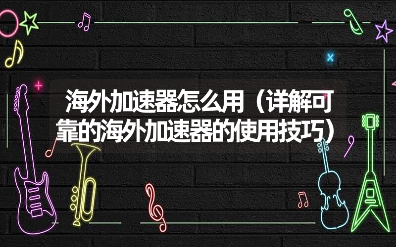 海外加速器怎么用(详解可靠的海外加速器的使用技巧) 海外加速器怎么用(详解可靠的海外加速器的使用技巧)