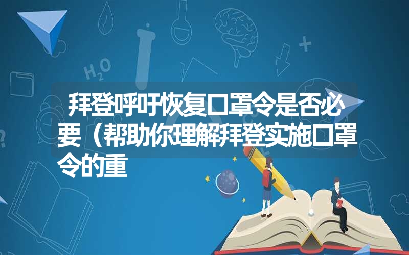 拜登呼吁恢复口罩令是否必要(帮助你理解拜登实施口罩令的重 拜登呼吁恢复口罩令是否必要(帮助你理解拜登实施口罩令的重