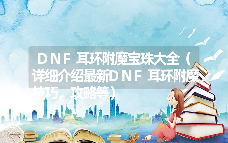 DNF耳环附魔宝珠大全(详细介绍最新DNF耳环附魔技巧,攻略等) DNF耳环附魔宝珠大全(详细介绍最新DNF耳环附魔技巧,攻略等)